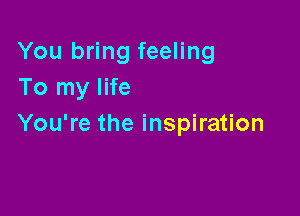 You bring feeling
To my life

You're the inspiration