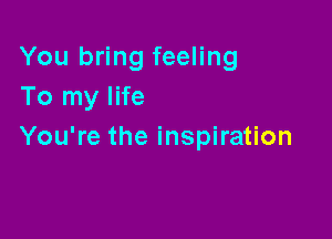 You bring feeling
To my life

You're the inspiration