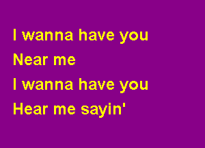 I wanna have you
Near me

I wanna have you
Hear me sayin'