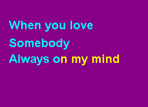 When you love
Somebody

Always on my mind
