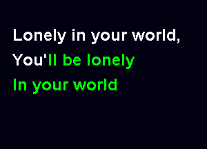 Lonely in your world,
You'll be lonely

In your world