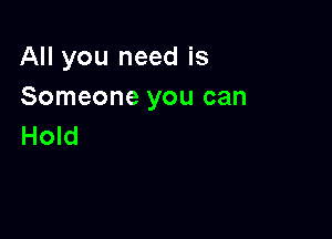 All you need is
Someone you can

Hold