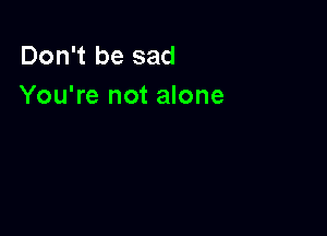 Don't be sad
You're not alone