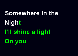 Somewhere in the
Night

I'll shine a light
On you