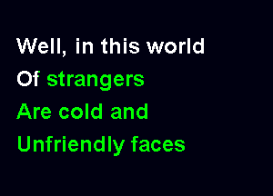 Well, in this world
Of strangers

Are cold and
Unfriendly faces