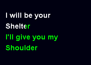 I will be your
Shelter

I'll give you my
Shoulder