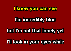 I know you can see
I'm incredibly blue

but I'm not that lonely yet

I'll look in your eyes while