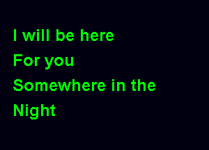 I will be here
Foryou

Somewhere in the
Night