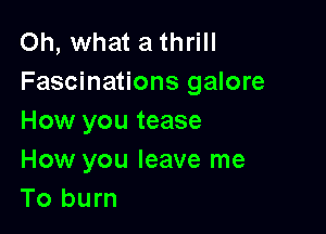 Oh, what a thrill
Fascinations galore

How you tease

How you leave me
To burn