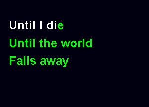 Until I die
Until the world

Falls away