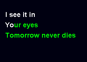 I see it in
Your eyes

Tomorrow never dies