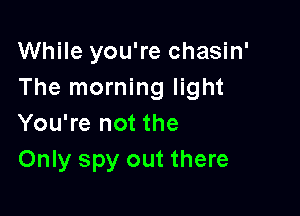 While you're chasin'
The morning light

You're not the
Only spy out there