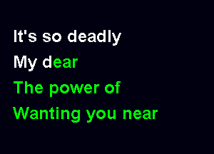 It's so deadly
My dear

The power of
Wanting you near