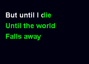 But until I die
Until the world

Falls away