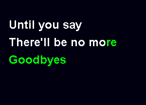 Until you say
There'll be no more

Goodbyes