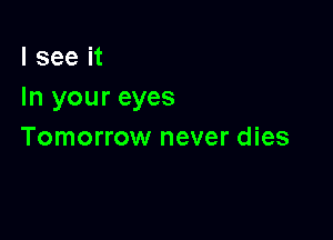 I see it
In your eyes

Tomorrow never dies