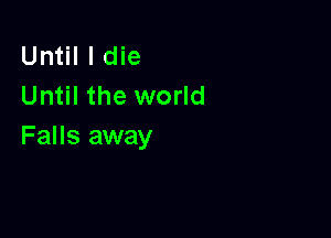 Until I die
Until the world

Falls away