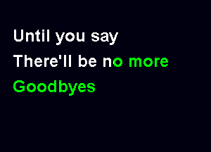 Until you say
There'll be no more

Goodbyes