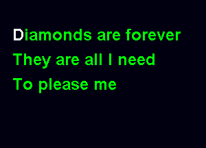 Diamonds are forever
They are all I need

To please me