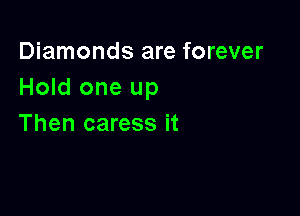 Diamonds are forever
Hold one up

Then caress it