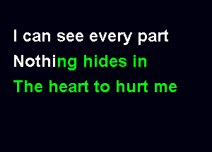 I can see every part
Nothing hides in

The heart to hurt me