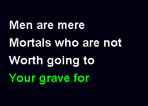 Men are mere
Mortals who are not

Worth going to
Your grave for