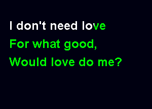 I don't need love
For what good,

Would love do me?