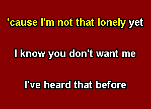 'cause I'm not that lonely yet

I know you don't want me

I've heard that before