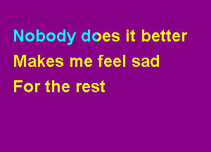 Nobody does it better
Makes me feel sad

For the rest