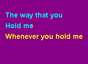 The way that you
Hold me

Whenever you hold me