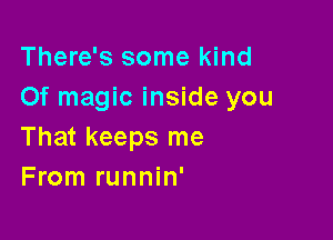 There's some kind
Of magic inside you

That keeps me
From runnin'