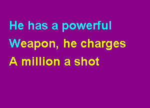 He has a powerful
Weapon, he charges

A million a shot