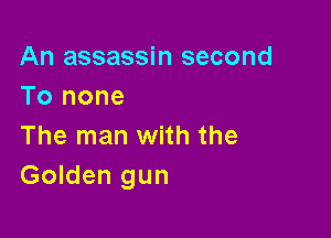 An assassin second
To none

The man with the
Golden gun