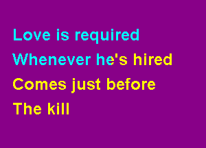 Love is required
Whenever he's hired

Comes just before
The kill