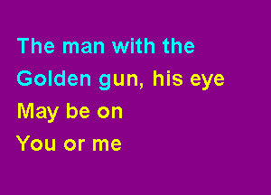 The man with the
Golden gun, his eye

May be on
You or me