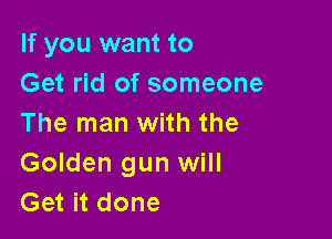 If you want to
Get rid of someone

The man with the
Golden gun will
Get it done