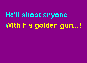 He'll shoot anyone
With his golden gun...!
