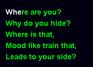 Where are you?
Why do you hide?

Where is that,
Mood like train that,
Leads to your side?