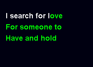 I search for love
For someone to

Have and hold