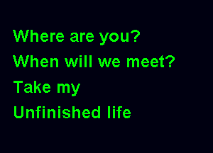 Where are you?
When will we meet?

Take my
Unfinished life