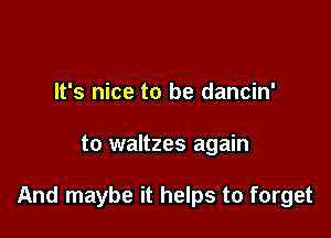 It's nice to be dancin'

to waltzes again

And maybe it helps to forget