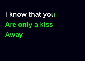 I know that you
Are only a kiss

Away