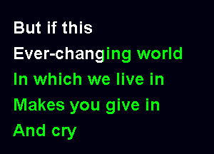 But if this
Ever-changing world

In which we live in
Makes you give in
And cry