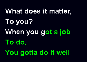 What does it matter,
To you?

When you got a job
To do,
You gotta do it well