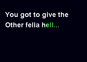 You got to give the
Other fella hell...