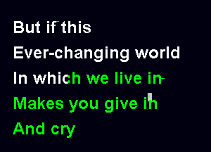 But ifthis
Ever-changing world

In which we live irr
Makes you give ih
And cry