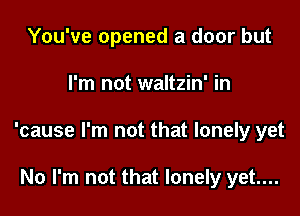 You've opened a door but

I'm not waltzin' in

'cause I'm not that lonely yet

No I'm not that lonely yet....