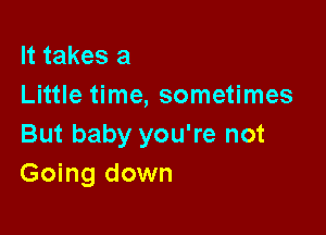 It takes a
Little time, sometimes

But baby you're not
Going down