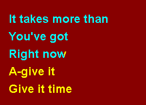 It takes more than
You've got

Right now
A-give it
Give it time