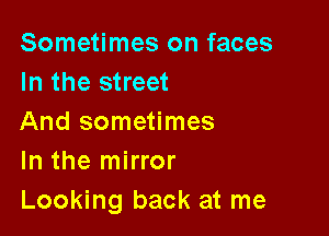 Sometimes on faces
In the street

And sometimes
In the mirror
Looking back at me